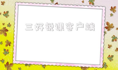 三好锐课客户端三好锐课小鹅通平台